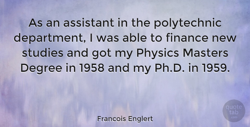 Francois Englert Quote About Degree, Finance, Masters, Studies: As An Assistant In The...