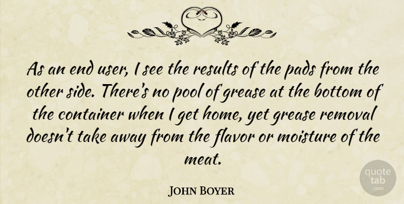 John Boyer Quote About Bottom, Container, Flavor, Grease, Pads: As An End User I...