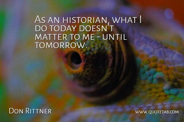 Don Rittner Quote About Matter, Today, Until: As An Historian What I...