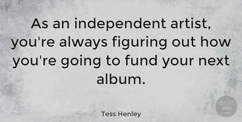Tess Henley Quote About Figuring, Fund: As An Independent Artist Youre...