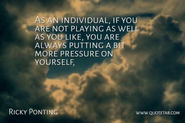 Ricky Ponting Quote About Bit, Playing, Pressure, Putting: As An Individual If You...