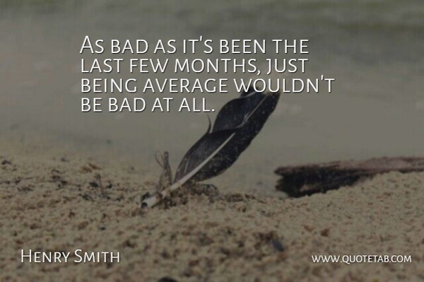 Henry Smith Quote About Average, Bad, Few, Last: As Bad As Its Been...