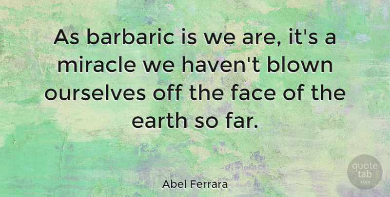 Abel Ferrara Quote About Miracle, Faces, Earth: As Barbaric Is We Are...