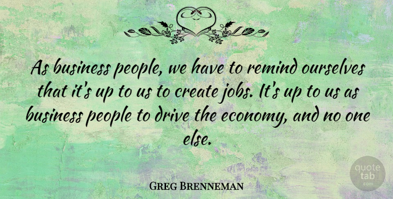 Greg Brenneman Quote About Business, Drive, Ourselves, People, Remind: As Business People We Have...