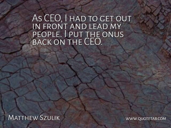 Matthew Szulik Quote About Front, Lead: As Ceo I Had To...