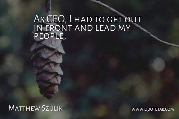 Matthew Szulik Quote About Front, Lead: As Ceo I Had To...