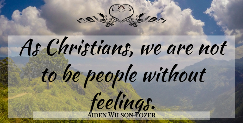 Aiden Wilson Tozer Quote About Christian, People, Feelings: As Christians We Are Not...