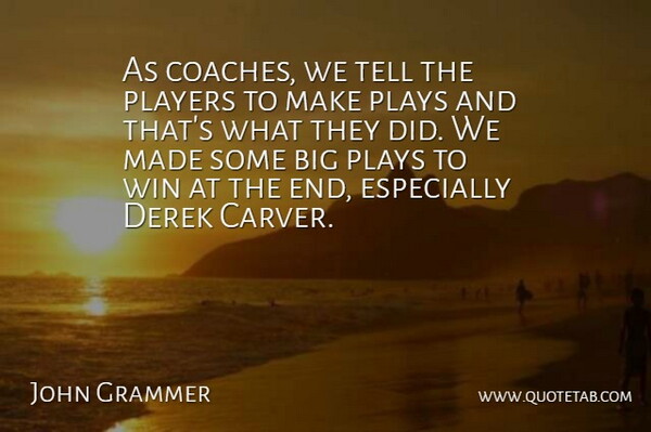 John Grammer Quote About Players, Plays, Win: As Coaches We Tell The...