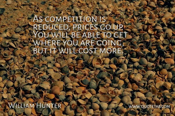 William Hunter Quote About Competition, Cost, Prices: As Competition Is Reduced Prices...