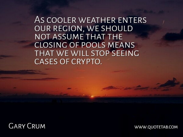 Gary Crum Quote About Assume, Cases, Closing, Cooler, Enters: As Cooler Weather Enters Our...