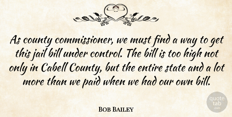 Bob Bailey Quote About Bill, County, Entire, High, Jail: As County Commissioner We Must...