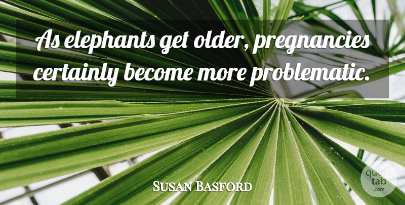 Susan Basford Quote About Certainly, Elephants: As Elephants Get Older Pregnancies...