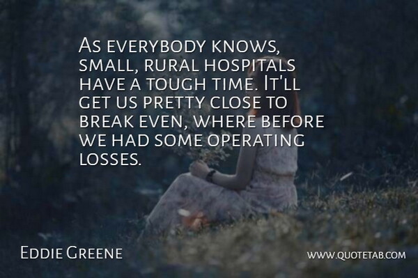 Eddie Greene Quote About Break, Close, Everybody, Hospitals, Operating: As Everybody Knows Small Rural...
