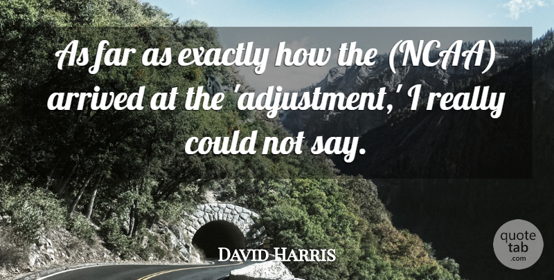 David Harris Quote About Arrived, Exactly, Far: As Far As Exactly How...