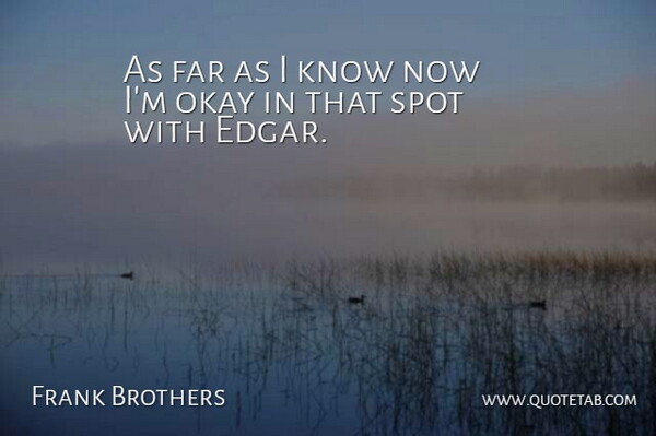 Frank Brothers Quote About Far, Okay, Spot: As Far As I Know...