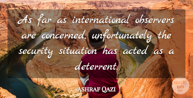 Ashraf Qazi Quote About Acted, Far, Observers, Security, Situation: As Far As International Observers...