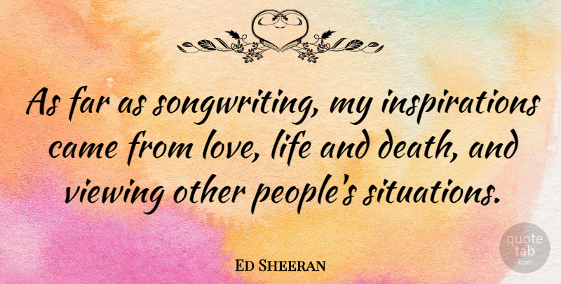 Ed Sheeran Quote About Inspiration, Love Life, Life And Death: As Far As Songwriting My...