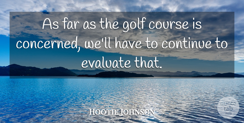 Hootie Johnson Quote About Continue, Course, Evaluate, Far, Golf: As Far As The Golf...