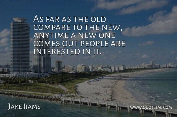 Jake Ijams Quote About Anytime, Compare, Far, Interested, People: As Far As The Old...