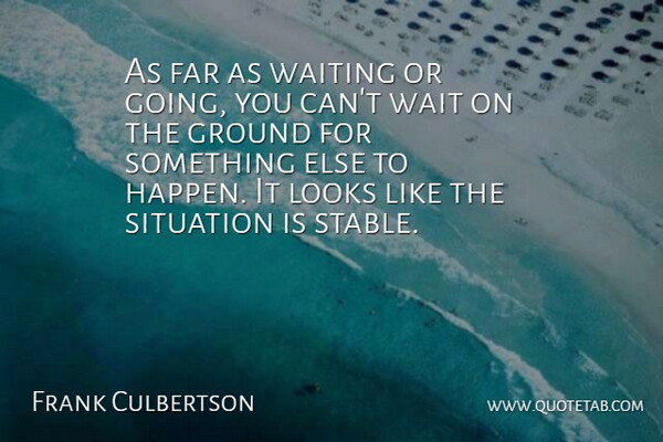 Frank Culbertson Quote About Far, Ground, Looks, Situation, Waiting: As Far As Waiting Or...