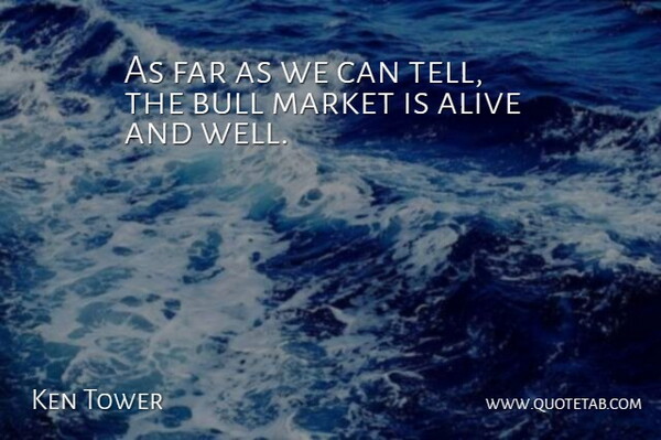 Ken Tower Quote About Alive, Bull, Far, Market: As Far As We Can...