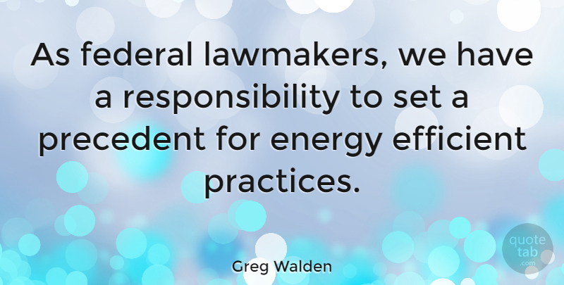 Greg Walden Quote About Responsibility, Practice, Energy: As Federal Lawmakers We Have...