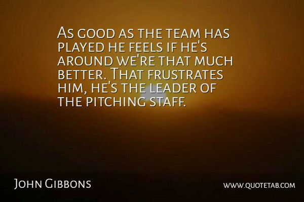 John Gibbons Quote About Feels, Frustrates, Good, Leader, Pitching: As Good As The Team...