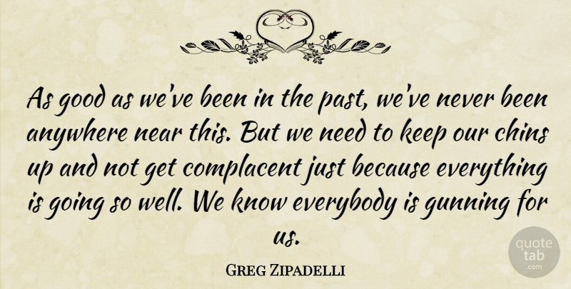Greg Zipadelli Quote About Anywhere, Chins, Complacent, Everybody, Good: As Good As Weve Been...