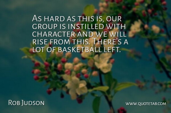 Rob Judson Quote About Basketball, Character, Group, Hard, Instilled: As Hard As This Is...