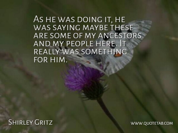 Shirley Gritz Quote About Ancestors, Maybe, People, Saying: As He Was Doing It...