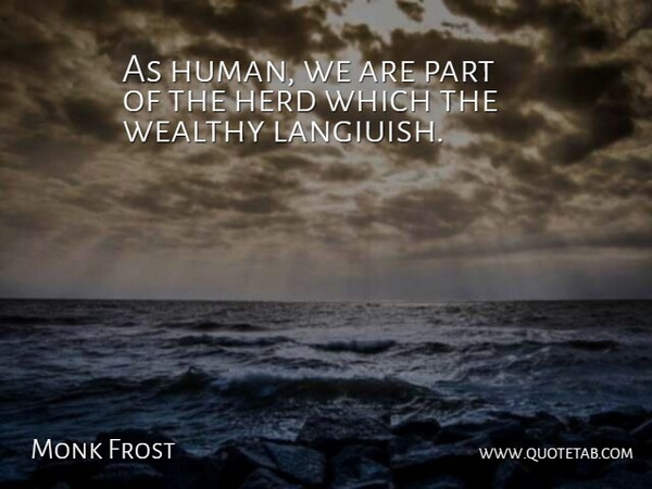 Monk Frost Quote About Herd, Wealthy: As Human We Are Part...
