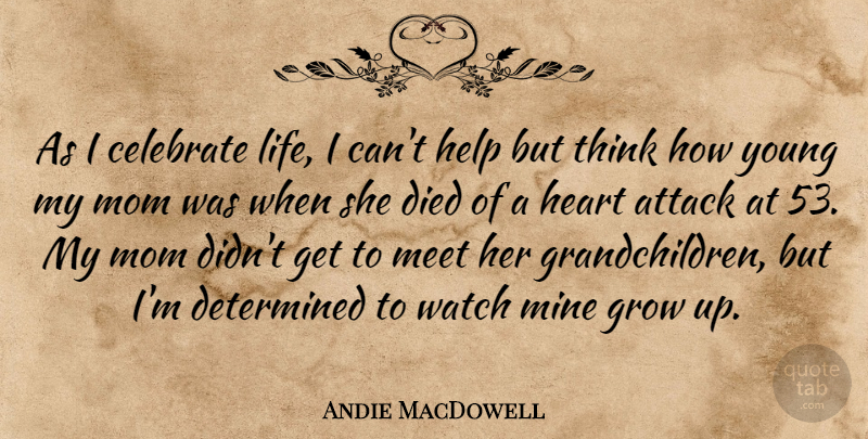 Andie MacDowell Quote About Attack, Celebrate, Determined, Died, Grow: As I Celebrate Life I...