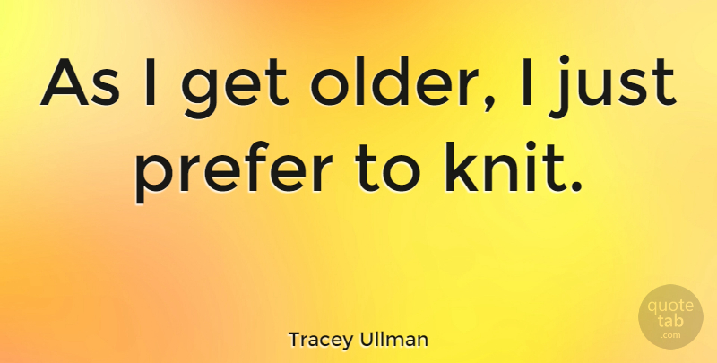 Tracey Ullman Quote About Funny, Witty, Recycling: As I Get Older I...