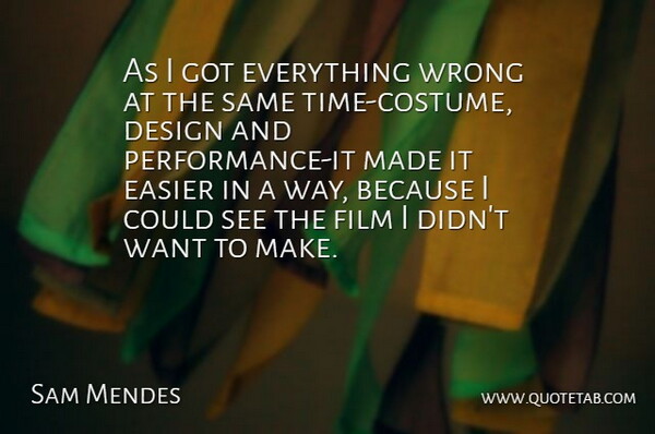 Sam Mendes Quote About Design, Easier, Wrong: As I Got Everything Wrong...