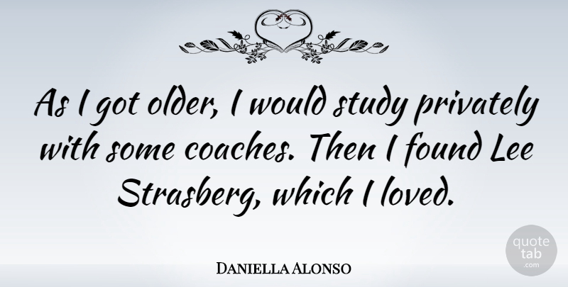 Daniella Alonso Quote About Study, Found, Coaches: As I Got Older I...