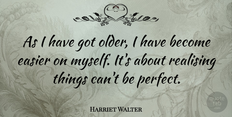 Harriet Walter Quote About Perfect, Easier, Realising: As I Have Got Older...