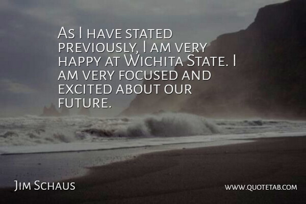 Jim Schaus Quote About Excited, Focused, Happy, Stated: As I Have Stated Previously...