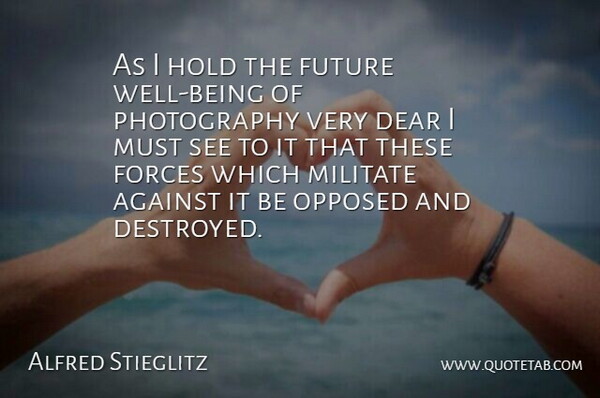 Alfred Stieglitz Quote About Against, American Photographer, Dear, Forces, Future: As I Hold The Future...