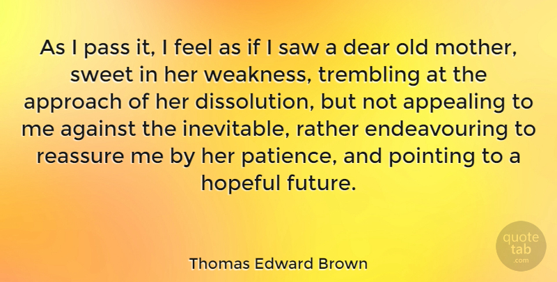 Thomas Edward Brown Quote About Against, Appealing, Approach, Dear, Hopeful: As I Pass It I...