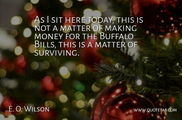 E. O. Wilson Quote About Buffalo, Matter, Money, Sit: As I Sit Here Today...