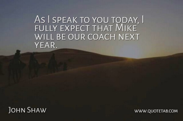 John Shaw Quote About Coach, Expect, Fully, Mike, Next: As I Speak To You...