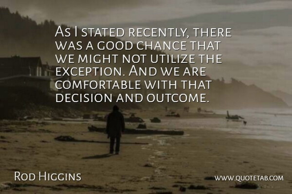 Rod Higgins Quote About Chance, Decision, Good, Might, Stated: As I Stated Recently There...