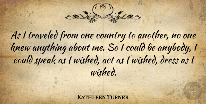 Kathleen Turner Quote About Country, Dresses, Speak: As I Traveled From One...