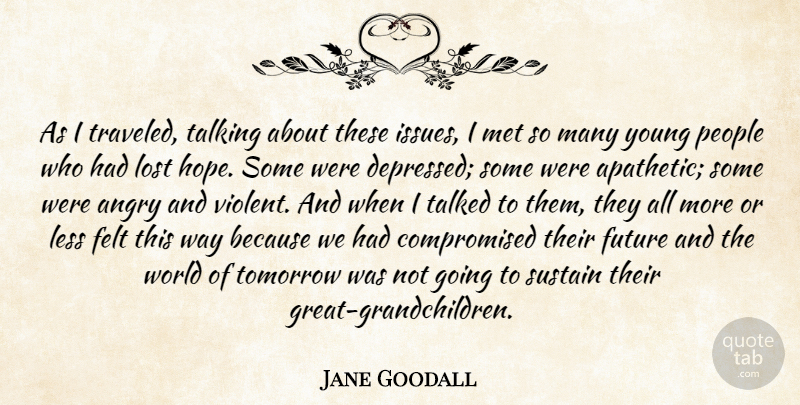 Jane Goodall Quote About Angry, Felt, Future, Less, Lost: As I Traveled Talking About...