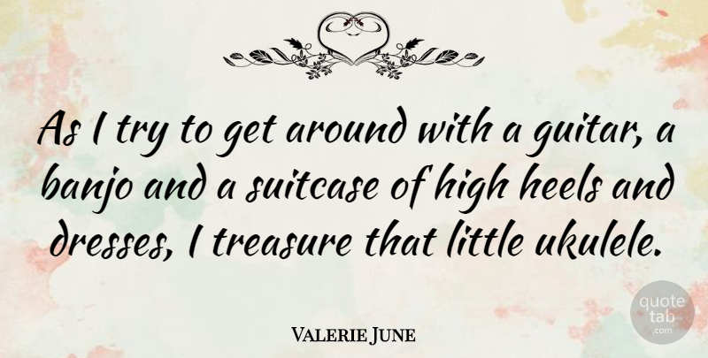 Valerie June Quote About High Heels, Guitar, Ukulele: As I Try To Get...