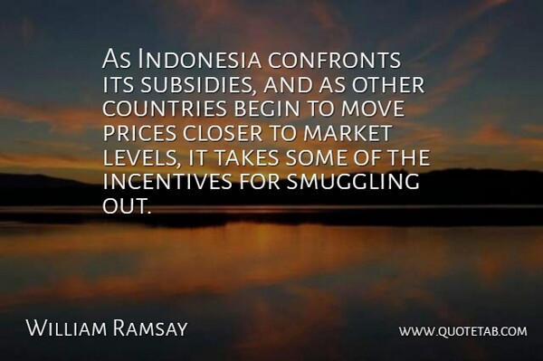 William Ramsay Quote About Begin, Closer, Countries, Incentives, Indonesia: As Indonesia Confronts Its Subsidies...