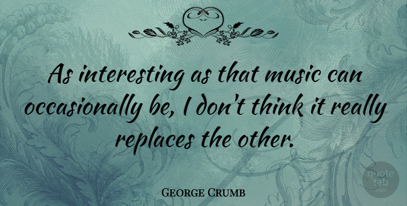George Crumb Quote About Thinking, Interesting: As Interesting As That Music...