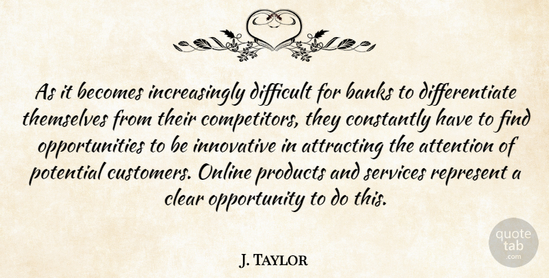 J. Taylor Quote About Attention, Attracting, Banks, Becomes, Clear: As It Becomes Increasingly Difficult...
