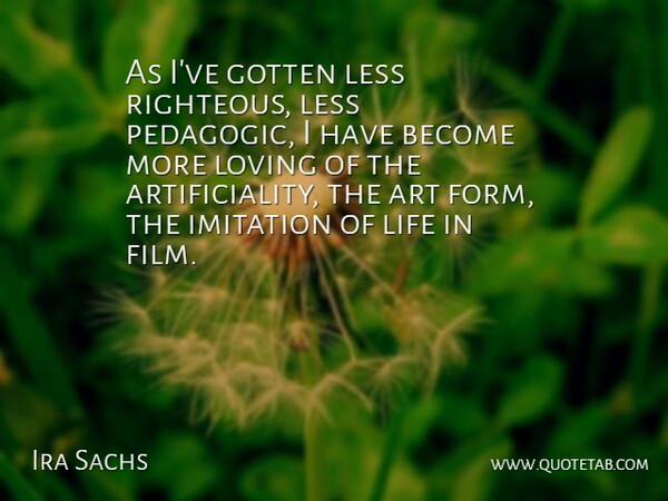Ira Sachs Quote About Art, Gotten, Less, Life, Loving: As Ive Gotten Less Righteous...
