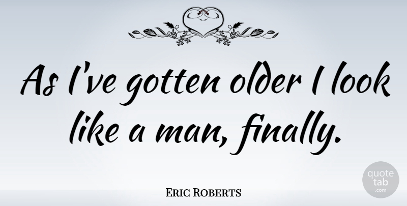 Eric Roberts Quote About Men, Looks: As Ive Gotten Older I...
